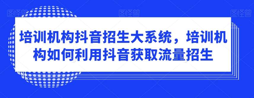 培训机构抖音招生大系统，培训机构如何利用抖音获取流量招生-千寻创业网