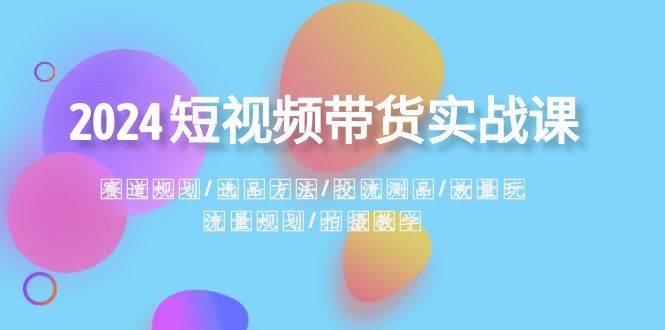 （8444期）2024短视频带货实战课：赛道规划·选品方法·投流测品·放量玩法·流量规划-千寻创业网
