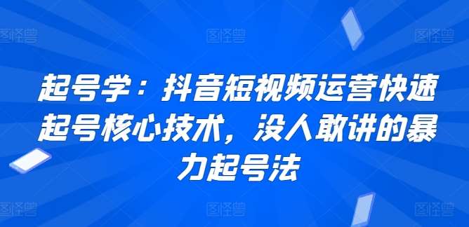 起号学：抖音短视频运营快速起号核心技术，没人敢讲的暴力起号法-千寻创业网