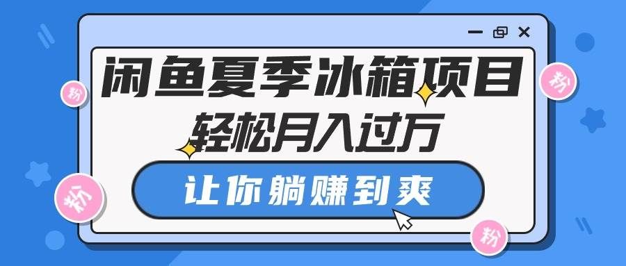 （10673期）闲鱼夏季冰箱项目，轻松月入过万，让你躺赚到爽-千寻创业网