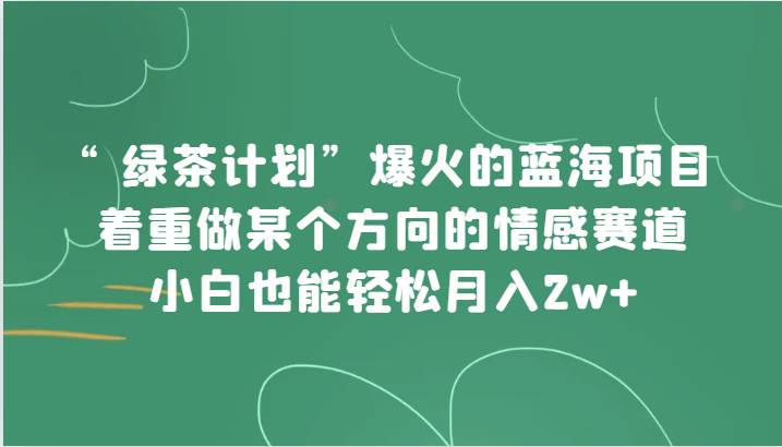“绿茶计划”，爆火的蓝海项目，着重做某个方向的情感赛道，小白也能轻松月入2w+-千寻创业网