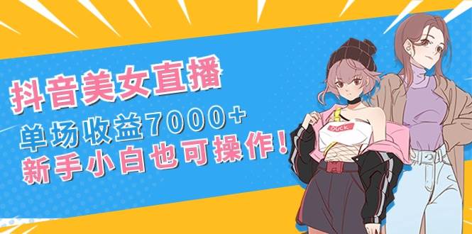 （8800期）抖音美女直播，单场收益7000+,新手小白也可操作-千寻创业网