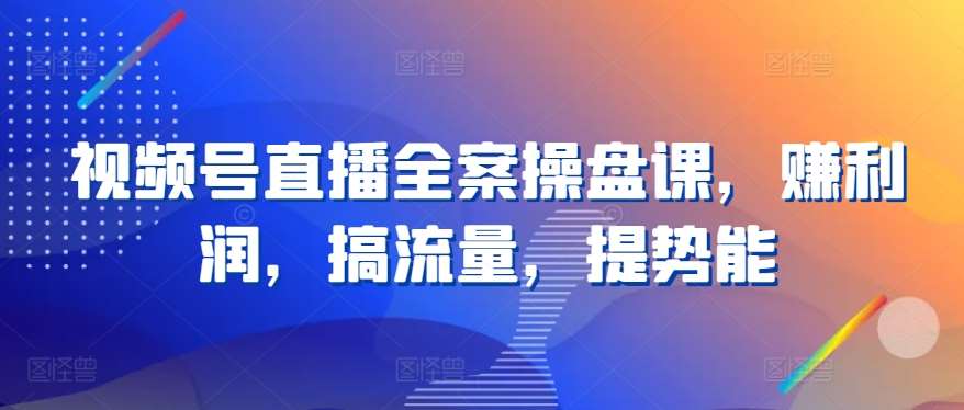 视频号直播全案操盘课，赚利润，搞流量，提势能-千寻创业网
