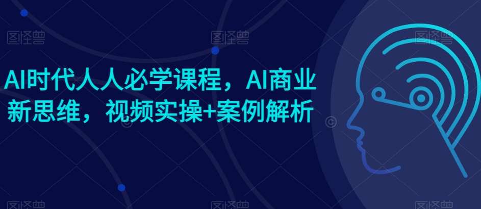 AI时代人人必学课程，AI商业新思维，视频实操+案例解析【赠AI商业爆款案例】-千寻创业网