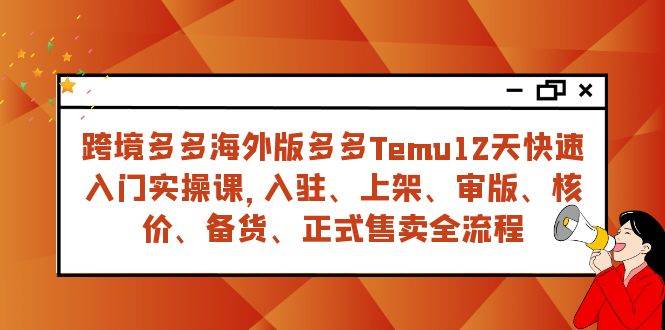 （7686期）跨境多多海外版多多Temu12天快速入门实战课，从入驻 上架到正式售卖全流程-千寻创业网