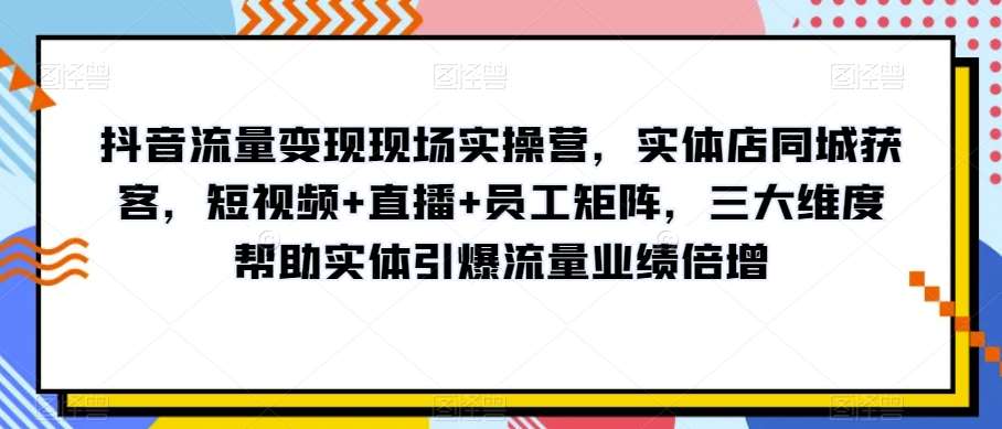 抖音流量变现现场实操营，实体店同城获客，短视频+直播+员工矩阵，三大维度帮助实体引爆流量业绩倍增-千寻创业网
