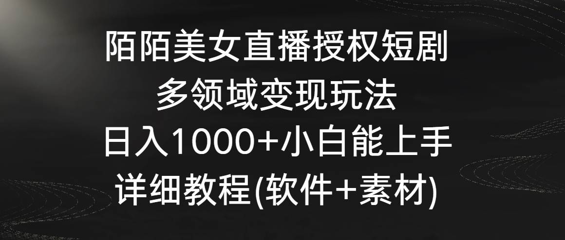 （8925期）陌陌美女直播授权短剧，多领域变现玩法，日入1000+小白能上手，详细教程…-千寻创业网