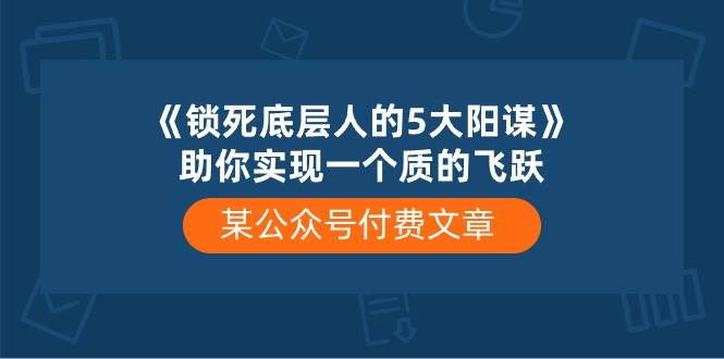 某公众号付费文章《锁死底层人的5大阳谋》助你实现一个质的飞跃-千寻创业网