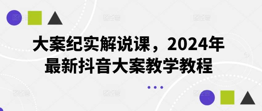 大案纪实解说课，2024年最新抖音大案教学教程-千寻创业网