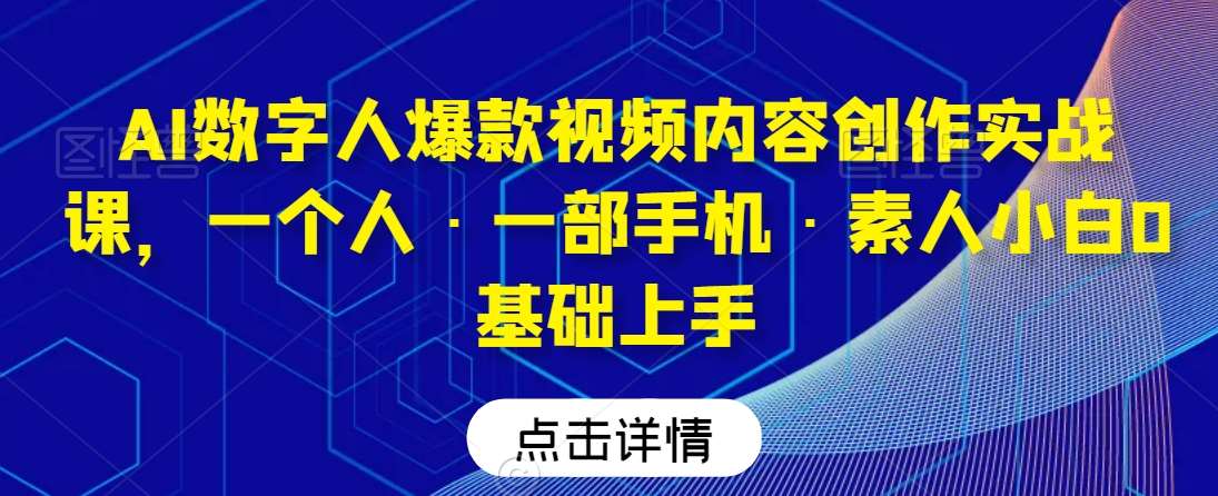 AI数字人爆款视频内容创作实战课，一个人·一部手机·素人小白0基础上手-千寻创业网