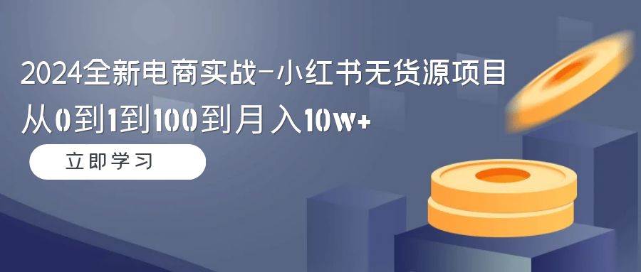 （9169期）2024全新电商实战-小红书无货源项目：从0到1到100到月入10w+-千寻创业网