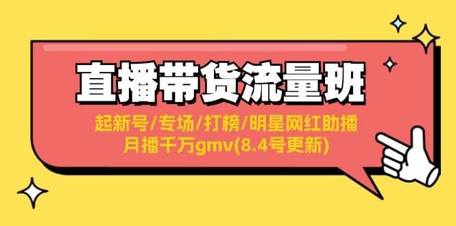 （11987期）直播带货流量班：起新号/专场/打榜/明星网红助播/月播千万gmv(8.4号更新)-千寻创业网