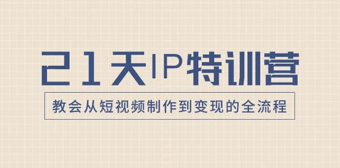 21天IP特训营，教会从短视频制作到变现的全流程-千寻创业网