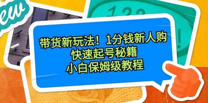（8566期）带货新玩法！1分钱新人购，快速起号秘籍！小白保姆级教程-千寻创业网
