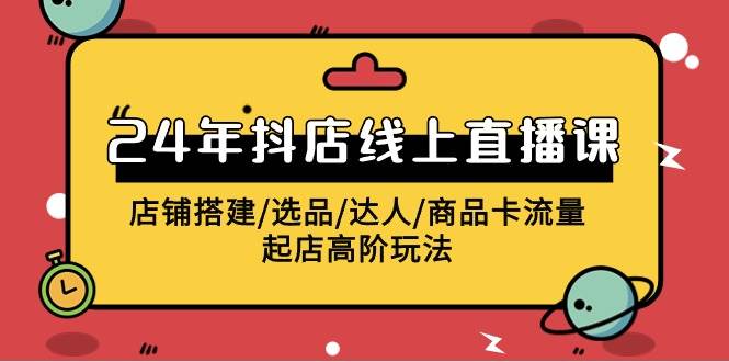 （9812期）2024年抖店线上直播课，店铺搭建/选品/达人/商品卡流量/起店高阶玩法-千寻创业网