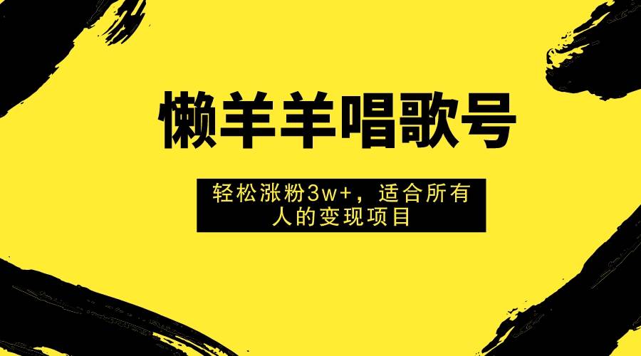 （7721期）懒羊羊唱歌号，轻松涨粉3w+，适合所有人的变现项目！-千寻创业网