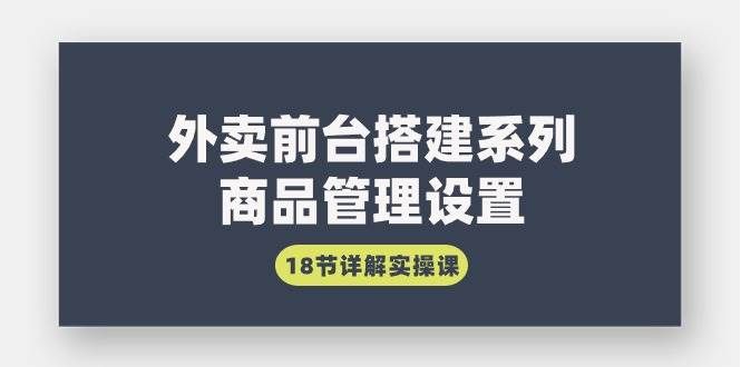 （9274期）外卖前台搭建系列｜商品管理设置，18节详解实操课-千寻创业网