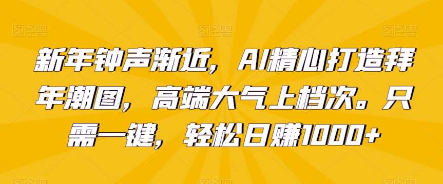 新年钟声渐近，AI精心打造拜年潮图，高端大气上档次。只需一键，轻松日赚1000+【揭秘】-千寻创业网