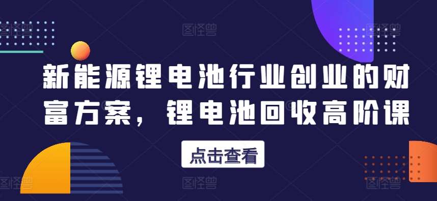 新能源锂电池行业创业的财富方案，锂电池回收高阶课-千寻创业网