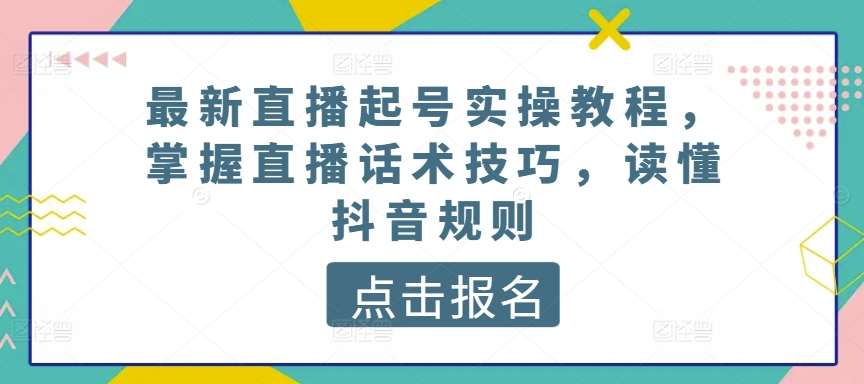 最新直播起号实操教程，掌握直播话术技巧，读懂抖音规则-千寻创业网