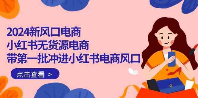 2024新风口电商，小红书无货源电商，带第一批冲进小红书电商风口（32节）-千寻创业网