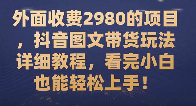 （7685期）外面收费2980的项目，抖音图文带货玩法详细教程，看完小白也能轻松上手！-千寻创业网