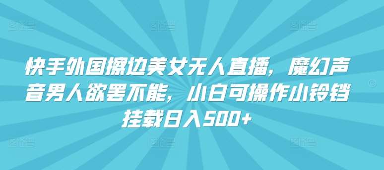 快手外国擦边美女无人直播，魔幻声音男人欲罢不能，小白可操作小铃铛挂载日入500+【揭秘】-千寻创业网