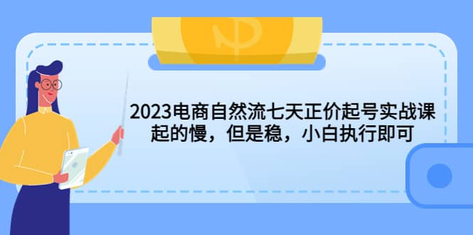 2023电商自然流七天正价起号实战课：起的慢，但是稳，小白执行即可-千寻创业网