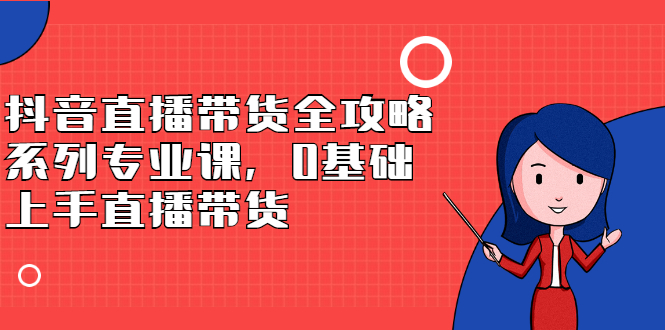 抖音直播带货全攻略系列专业课，0基础上手直播带货-千寻创业网