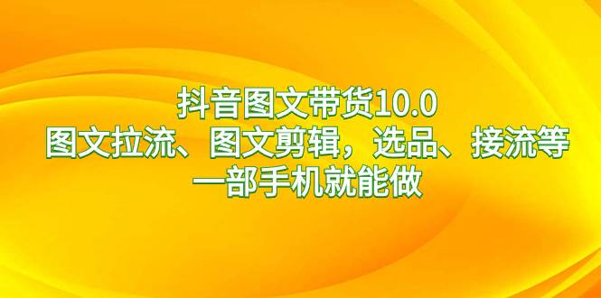 （8626期）抖音图文带货10.0，图文拉流、图文剪辑，选品、接流等，一部手机就能做-千寻创业网