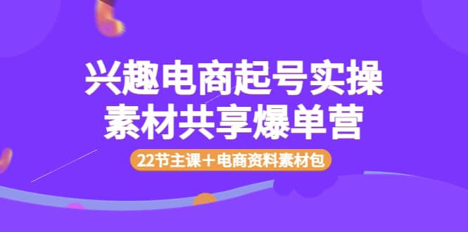 兴趣电商起号实操素材共享爆单营（22节主课＋电商资料素材包）-千寻创业网