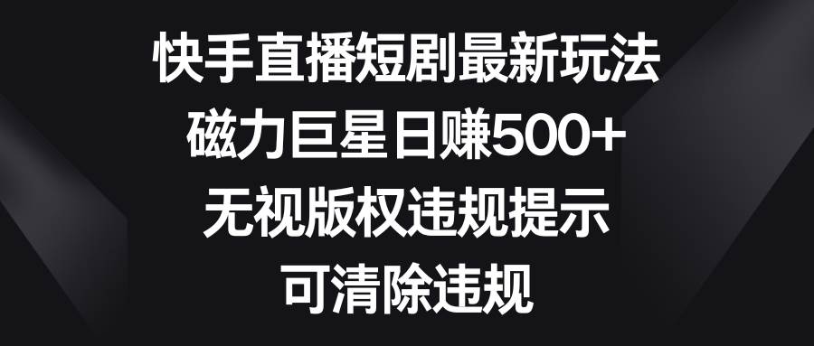 （8772期）快手直播短剧最新玩法，磁力巨星日赚500+，无视版权违规提示，可清除违规-千寻创业网