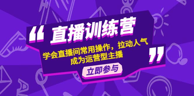 直播训练营：学会直播间常用操作，拉动人气，成为运营型主播-千寻创业网