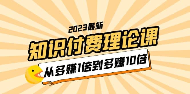 2023知识付费理论课，从多赚1倍到多赚10倍（10节视频课）-千寻创业网