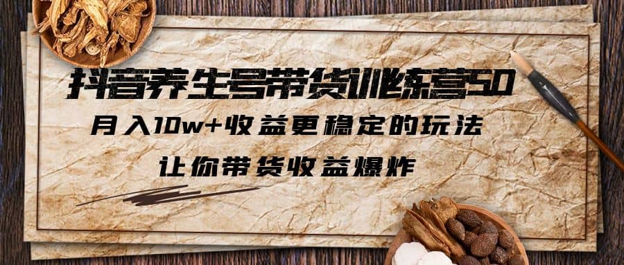 抖音养生号带货·训练营5.0，让你带货收益爆炸-千寻创业网