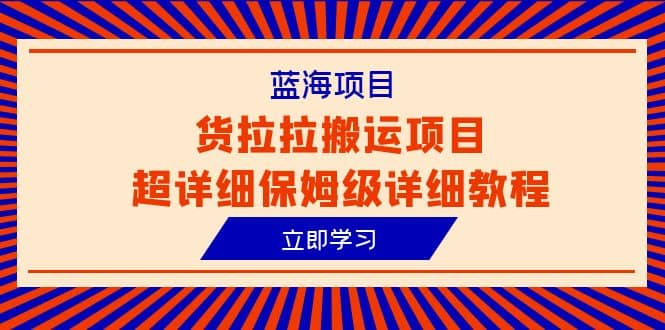 蓝海项目，货拉拉搬运项目超详细保姆级详细教程（6节课）-千寻创业网