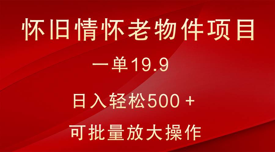 怀旧情怀老物件项目，一单19.9，日入轻松500＋，无操作难度，小白可轻松上手-千寻创业网