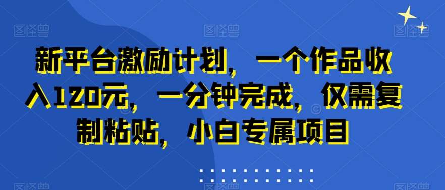 新平台激励计划，一个作品收入120元，一分钟完成，仅需复制粘贴，小白专属项目【揭秘】-千寻创业网