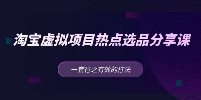 淘宝虚拟项目热点选品分享课：一套行之有效的打法-千寻创业网