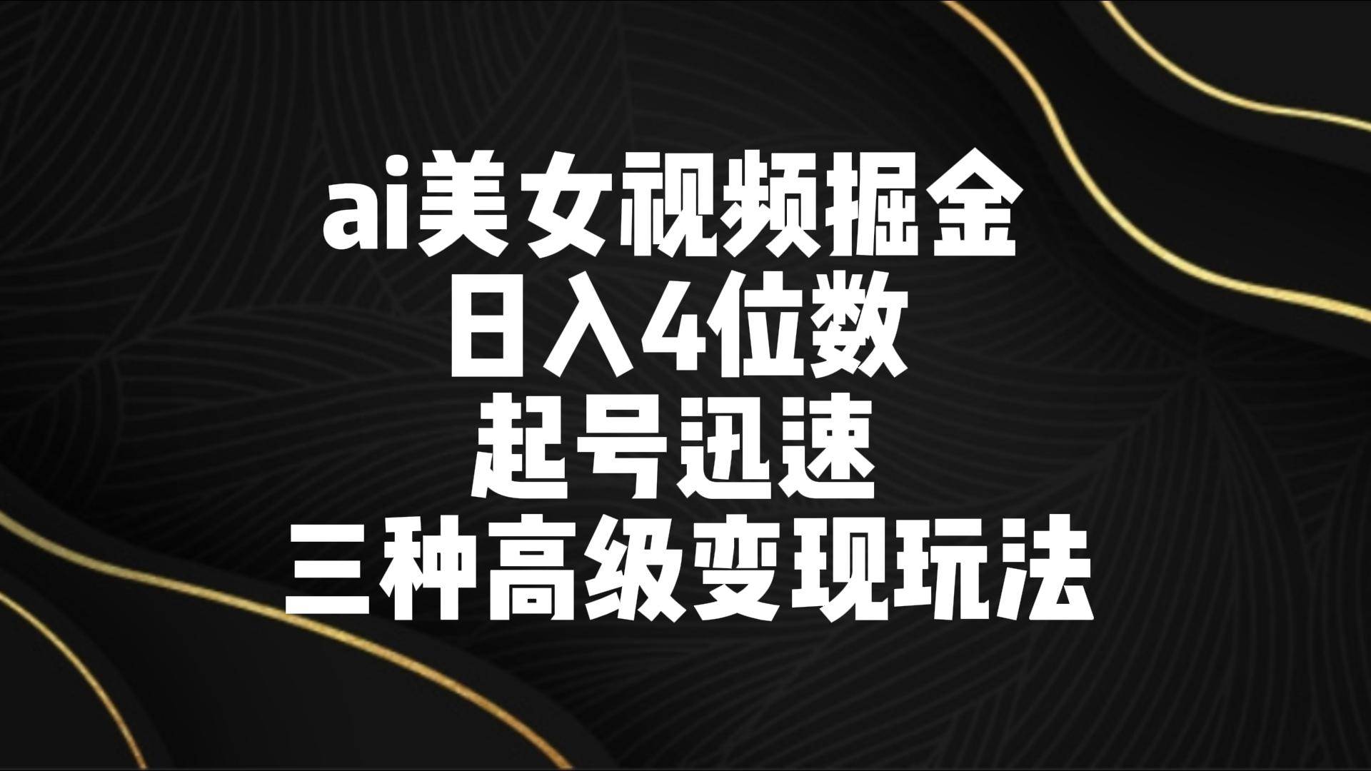 ai美女视频掘金 日入4位数 起号迅速 三种高级变现玩法-千寻创业网