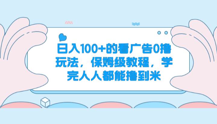 日入100+的看广告0撸玩法，保姆级教程，学完人人都能撸到米-千寻创业网