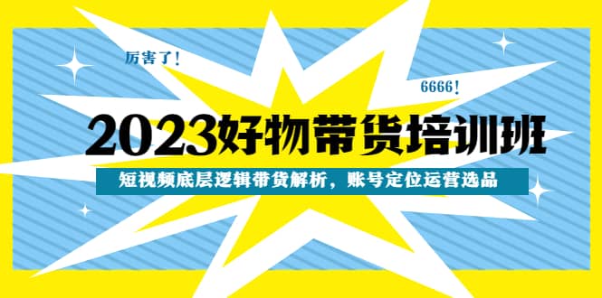 2023好物带货培训班：短视频底层逻辑带货解析，账号定位运营选品-千寻创业网
