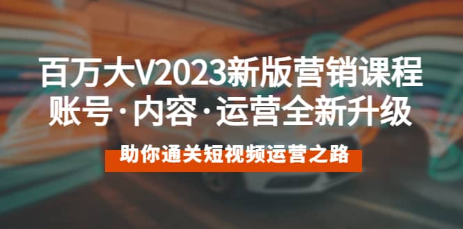 百万大V2023新版营销课 账号·内容·运营全新升级 通关短视频运营之路-千寻创业网
