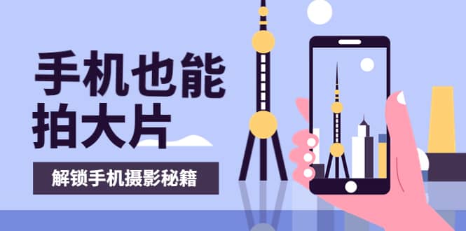 手机拍摄课：如何用手机拍出专业级短视频，一图胜千言，视频胜千图-千寻创业网