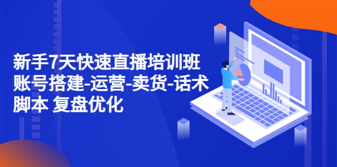 新手7天快速直播培训班：账号搭建-运营-卖货-话术 复盘优化（14节）-千寻创业网