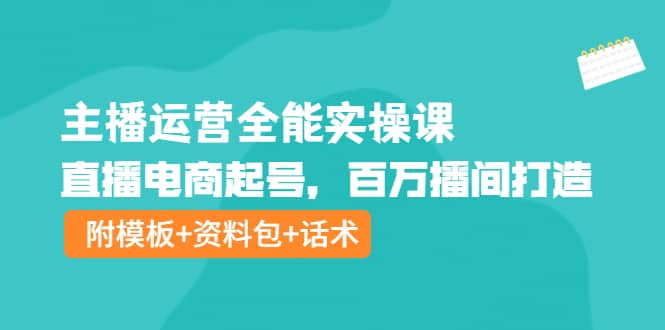 主播运营全能实操课：直播电商起号，百万播间打造（附模板+资料包+话术）-千寻创业网