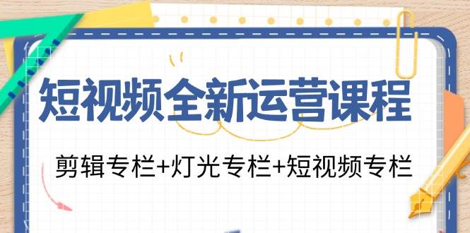 短视频全新运营课程：剪辑专栏+灯光专栏+短视频专栏（23节课）-千寻创业网