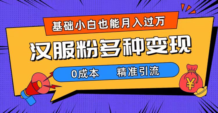 一部手机精准引流汉服粉，0成本多种变现方式，小白月入过万（附素材+工具）-千寻创业网