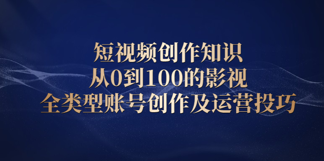 短视频创作知识，从0到100的影视全类型账号创作及运营投巧-千寻创业网