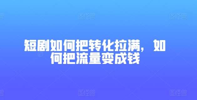 短剧如何把转化拉满，如何把流量变成钱-千寻创业网